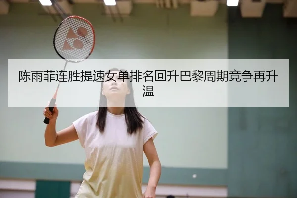 陈雨菲连胜提速女单排名回升巴黎周期竞争再升温