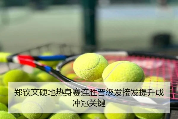 郑钦文硬地热身赛连胜晋级发接发提升成冲冠关键
